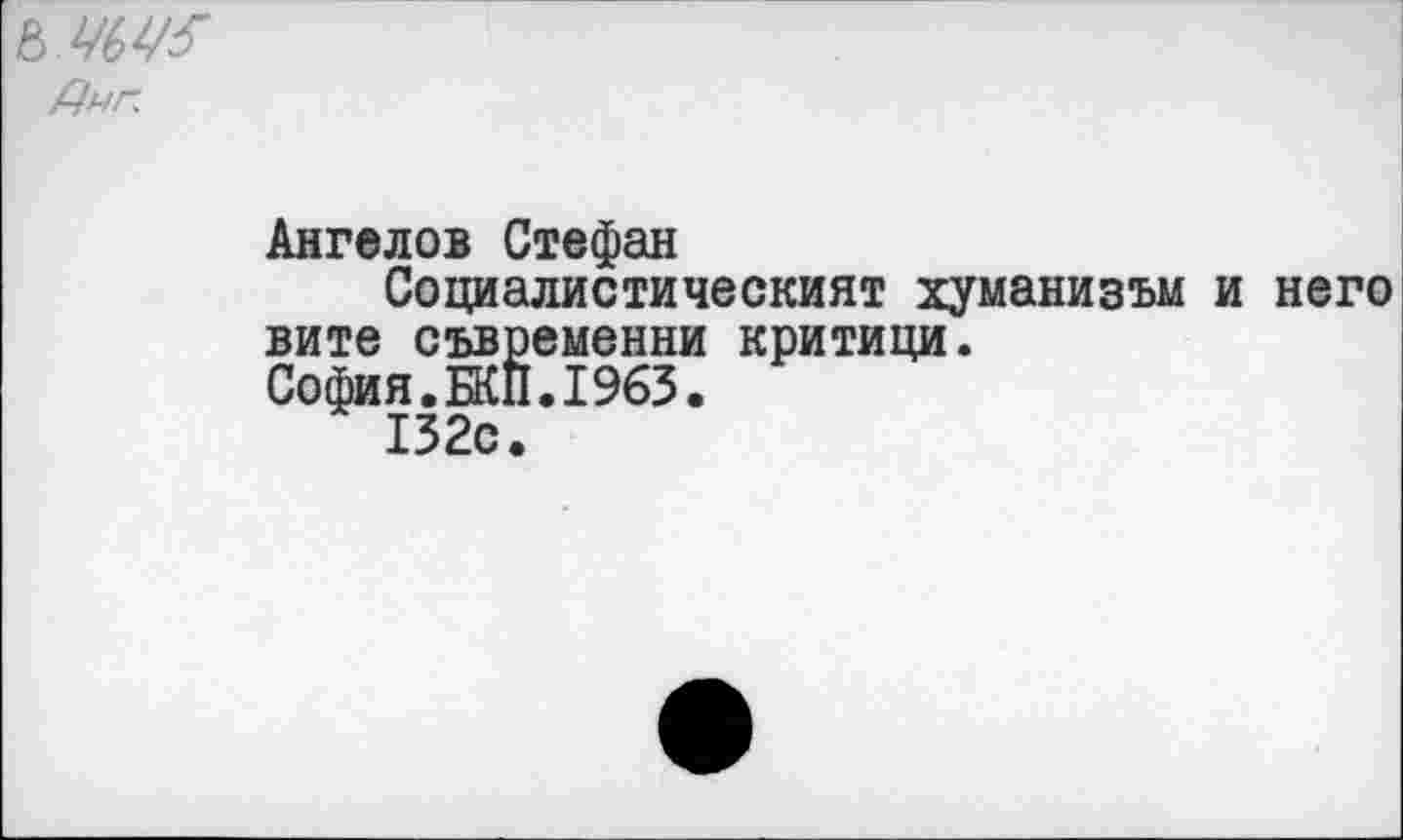 ﻿Дуг.
Ангелов Стефан
Социалистический! хуманизъм и него
вите съвременни критици. София.БКП.1963.
132с.